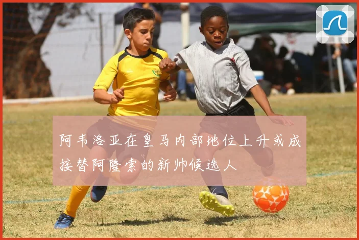 阿韦洛亚在皇马内部地位上升或成接替阿隆索的新帅候选人