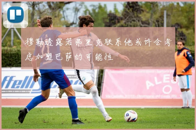 穆勒透露若弗里克联系他或许会考虑加盟巴萨的可能性