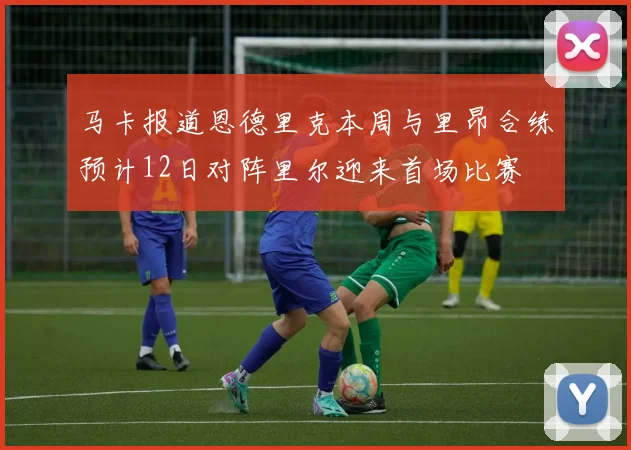 马卡报道恩德里克本周与里昂合练预计12日对阵里尔迎来首场比赛