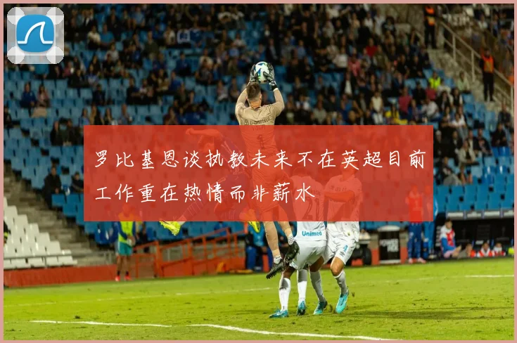 罗比基恩谈执教未来不在英超目前工作重在热情而非薪水