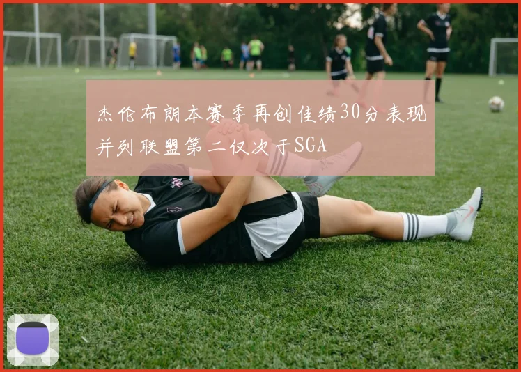 杰伦布朗本赛季再创佳绩30分表现并列联盟第二仅次于SGA