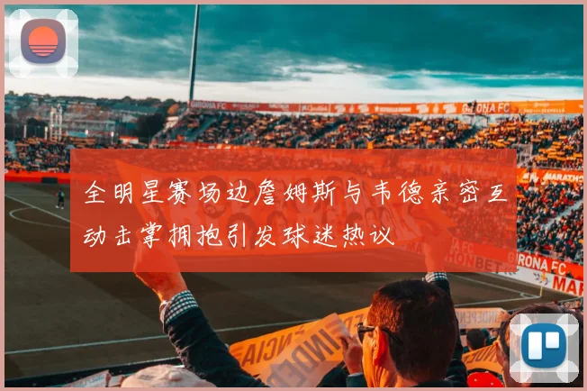 全明星赛场边詹姆斯与韦德亲密互动击掌拥抱引发球迷热议