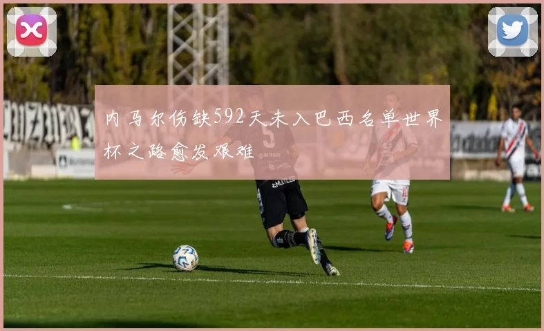 内马尔伤缺592天未入巴西名单世界杯之路愈发艰难