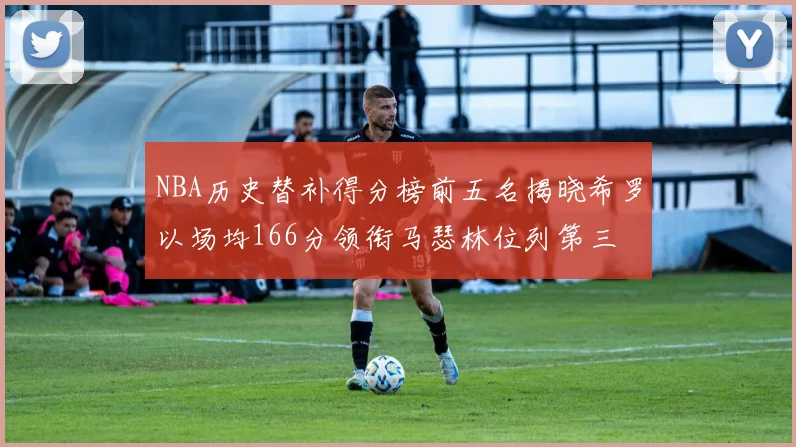 NBA历史替补得分榜前五名揭晓希罗以场均166分领衔马瑟林位列第三