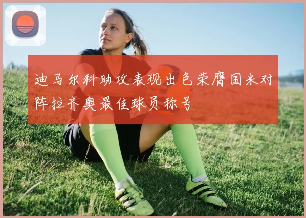 迪马尔科助攻表现出色荣膺国米对阵拉齐奥最佳球员称号