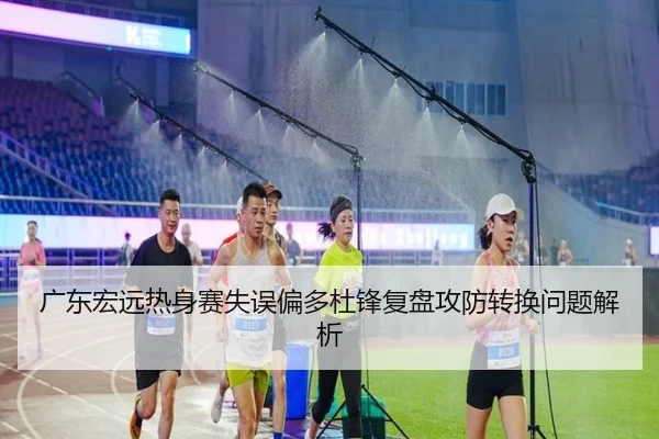 广东宏远热身赛失误偏多杜锋复盘攻防转换问题解析